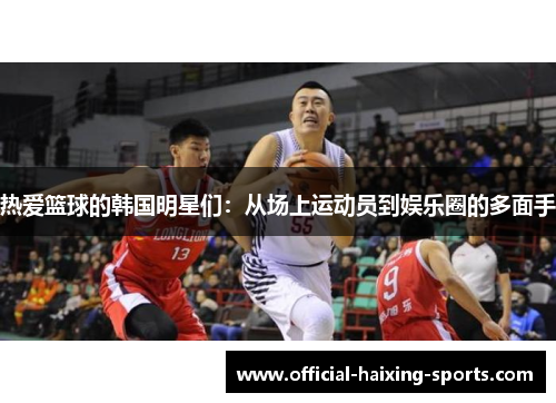 热爱篮球的韩国明星们：从场上运动员到娱乐圈的多面手