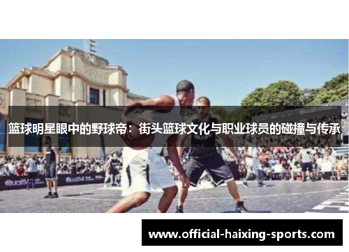 篮球明星眼中的野球帝：街头篮球文化与职业球员的碰撞与传承